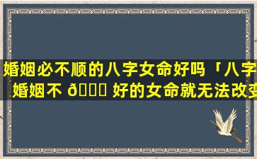 婚姻必不顺的八字女命好吗「八字婚姻不 🍁 好的女命就无法改变吗」